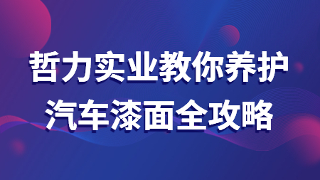 哲力實業(yè)教你養(yǎng)護汽車漆面全攻略！