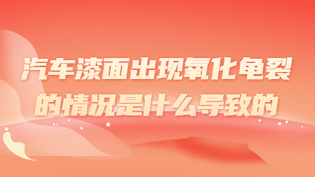 汽車漆面出現(xiàn)氧化龜裂的情況是什么導(dǎo)致的？