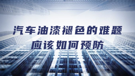 汽車油漆褪色的難題應(yīng)該如何預防？