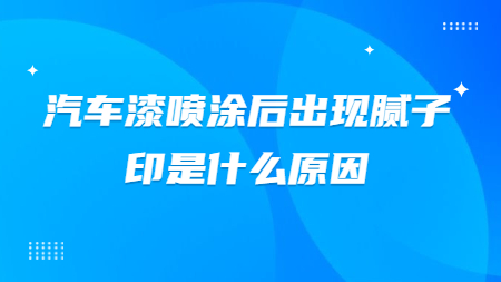 汽車漆噴涂后出現膩子印是什么原因？